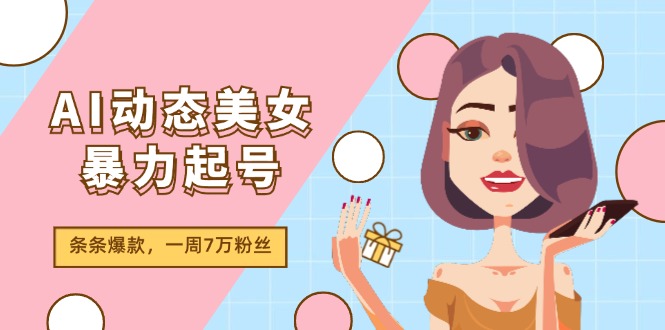 AI动态美女暴力起号2.0，新赛道原创作品，条条爆款，一周7万粉丝跨境课程-外贸教程-精品网课-电商运营课库课堂