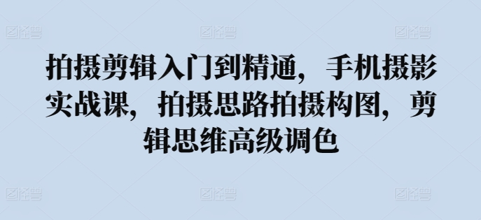 拍摄剪辑入门到精通，​手机摄影实战课，拍摄思路拍摄构图，剪辑思维高级调色跨境课程-外贸教程-精品网课-电商运营课库课堂