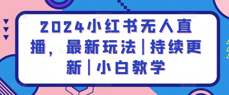 2024小红书无人直播，最新玩法|持续更新|小白教学跨境课程-外贸教程-精品网课-电商运营课库课堂