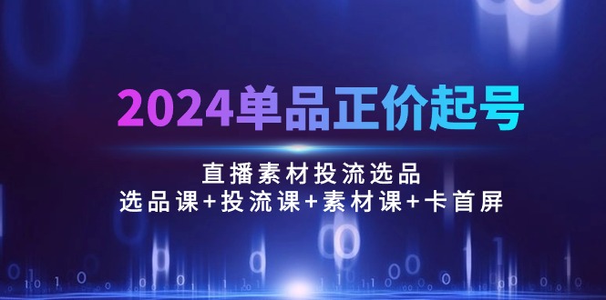 2024单品正价起号，直播素材投流选品：选品课+投流课+素材课+卡首屏/100节跨境课程-外贸教程-精品网课-电商运营课库课堂