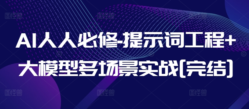 AI人人必修-提示词工程+大模型多场景实战[完结]跨境课程-外贸教程-精品网课-电商运营课库课堂