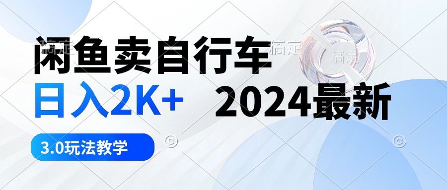 闲鱼卖自行车 日入2K+ 2024最新 3.0玩法教学跨境课程-外贸教程-精品网课-电商运营课库课堂