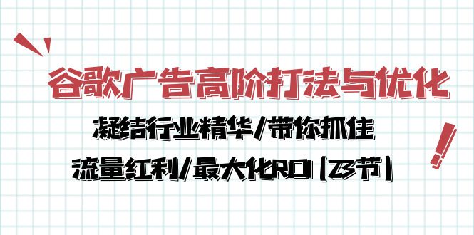 谷歌广告高阶打法与优化，凝结行业精华/带你抓住流量红利/最大化ROI(23节)跨境课程-外贸教程-精品网课-电商运营课库课堂