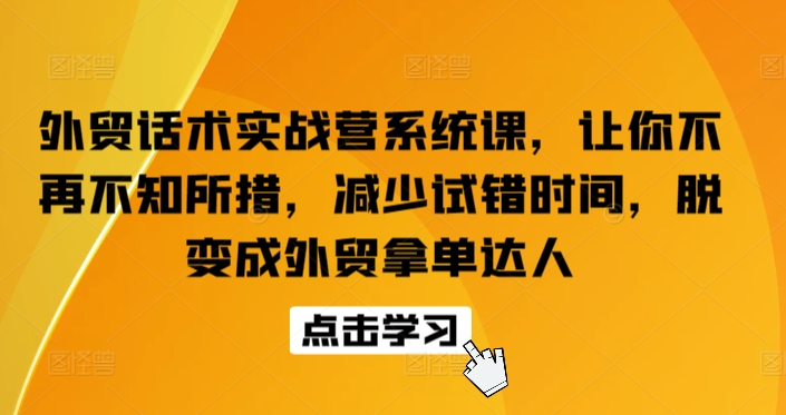 外贸话术实战营系统课，让你不再不知所措，减少试错时间，脱变成外贸拿单达人跨境课程-外贸教程-精品网课-电商运营课库课堂