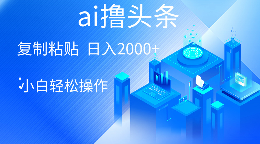 AI一键生成爆款文章撸头条 轻松日入2000+，小白操作简单， 收益无上限跨境课程-外贸教程-精品网课-电商运营课库课堂