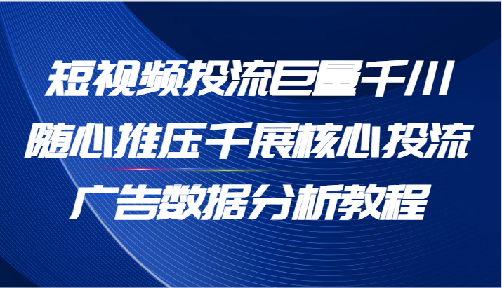 短视频投流巨量千川随心推压千展核心投流广告数据分析教程（65节）跨境课程-外贸教程-精品网课-电商运营课库课堂