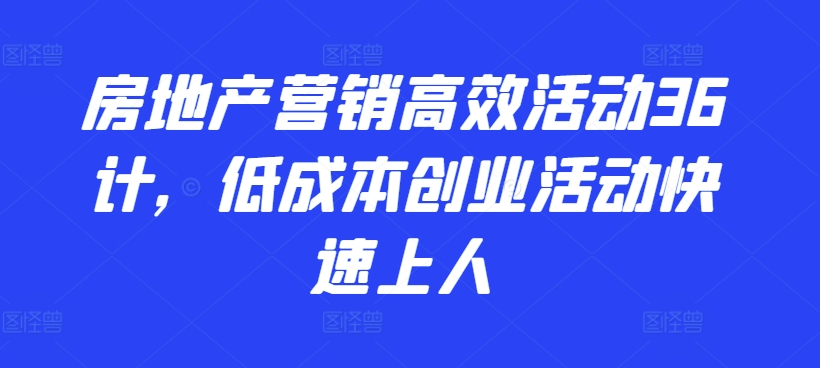 房地产营销高效活动36计，​低成本创业活动快速上人跨境课程-外贸教程-精品网课-电商运营课库课堂