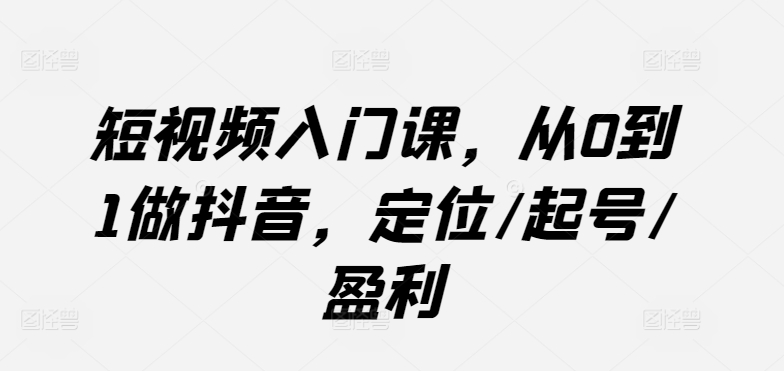 短视频入门课，从0到1做抖音，定位/起号/盈利跨境课程-外贸教程-精品网课-电商运营课库课堂