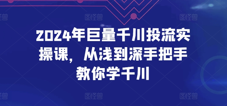 2024年巨量千川投流实操课，从浅到深手把手教你学千川跨境课程-外贸教程-精品网课-电商运营课库课堂