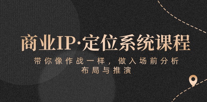商业IP·定位系统课程：带你像 作战一样，做入场 前分析，布局与推演跨境课程-外贸教程-精品网课-电商运营课库课堂