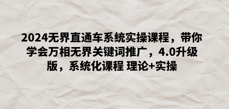 2024无界直通车系统实操课程，带你学会万相无界关键词推广，4.0升级版，系统化课程 理论+实操跨境课程-外贸教程-精品网课-电商运营课库课堂