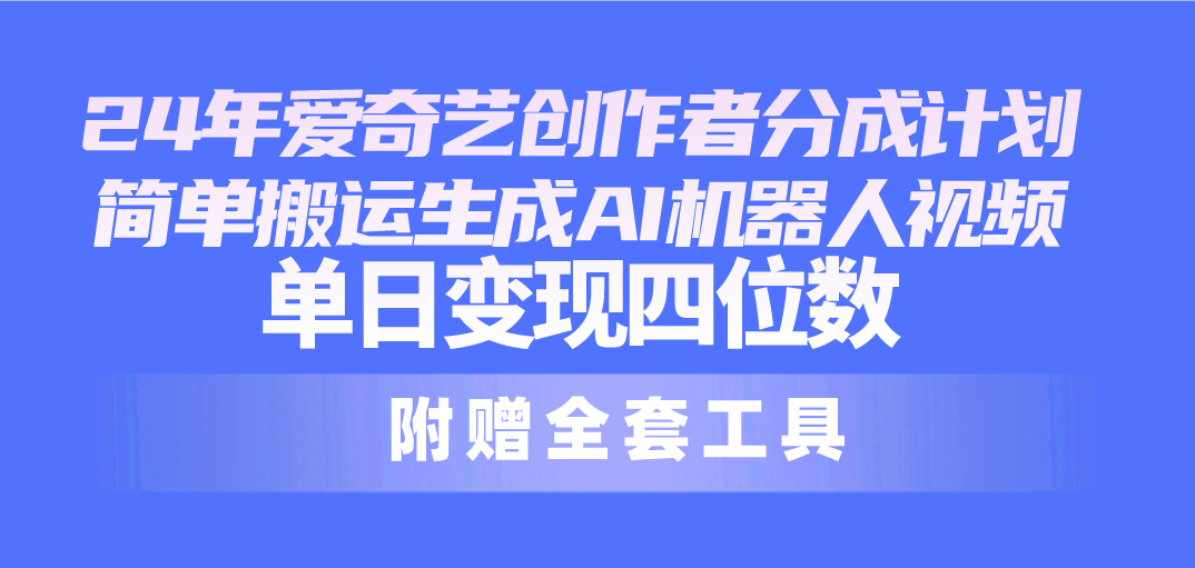 24最新爱奇艺创作者分成计划，简单搬运生成AI机器人视频，单日变现四位数跨境课程-外贸教程-精品网课-电商运营课库课堂