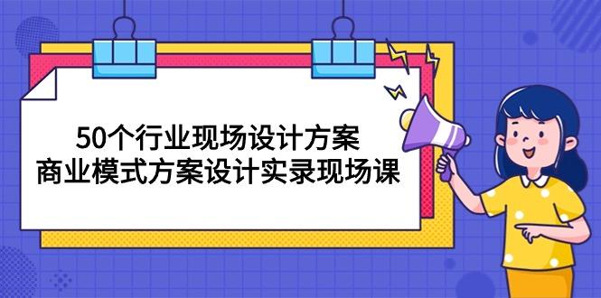 50个行业 现场设计方案，商业模式方案设计实录现场课（50节课）跨境课程-外贸教程-精品网课-电商运营课库课堂