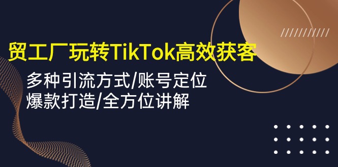 外贸工厂玩转TikTok高效获客，多种引流方式/账号定位/爆款打造/全方位讲解跨境课程-外贸教程-精品网课-电商运营课库课堂