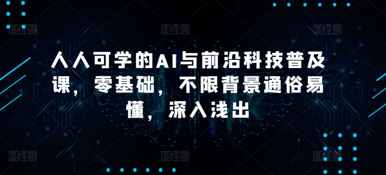 人人可学的AI与前沿科技普及课，零基础，不限背景通俗易懂，深入浅出跨境课程-外贸教程-精品网课-电商运营课库课堂