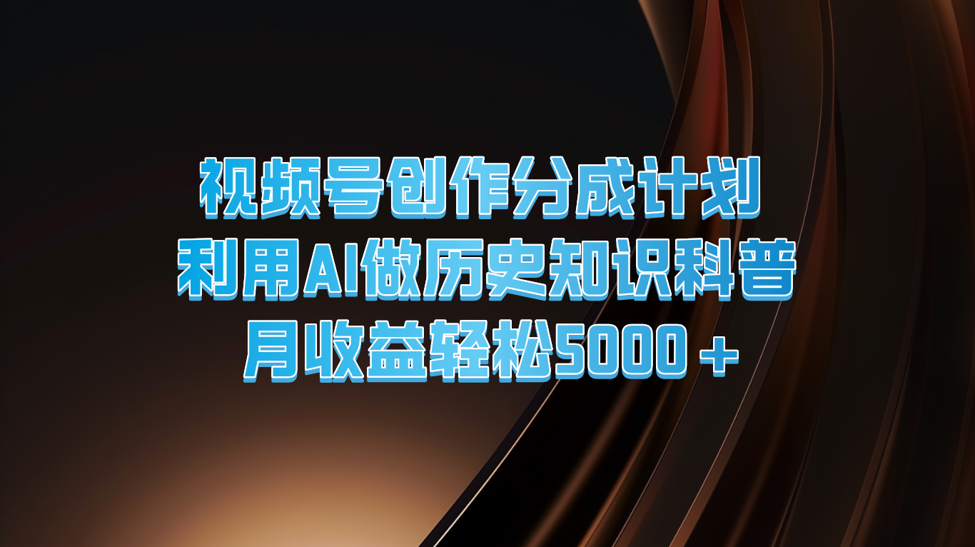 视频号创作分成计划  利用AI做历史知识科普  月收益轻松5000+跨境课程-外贸教程-精品网课-电商运营课库课堂