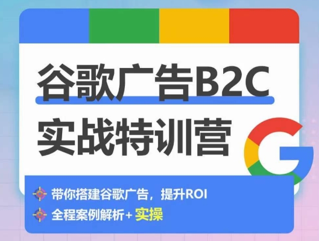 谷歌广告B2C实战特训营，500+谷歌账户总结经验，实战演示如何从0-1搭建广告账户跨境课程-外贸教程-精品网课-电商运营课库课堂