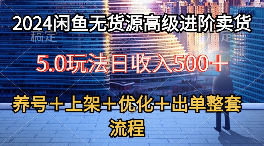 2024闲鱼无货源高级进阶卖货5.0，养号＋选品＋上架＋优化＋出单整套流程跨境课程-外贸教程-精品网课-电商运营课库课堂