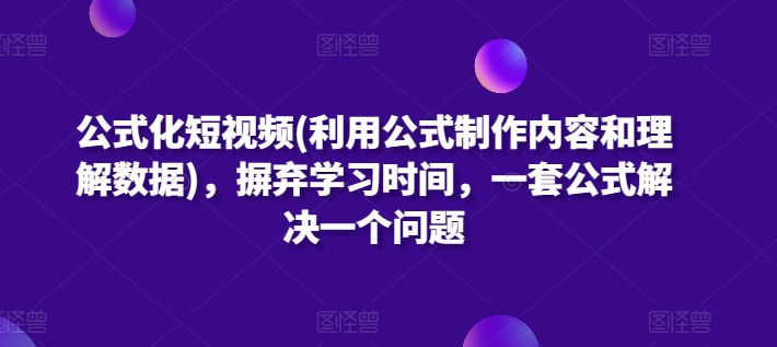 公式化短视频(利用公式制作内容和理解数据)，摒弃学习时间，一套公式解决一个问题跨境课程-外贸教程-精品网课-电商运营课库课堂
