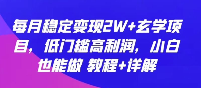 每月稳定变现2W+玄学项目，低门槛高利润，小白也能做 教程+详解跨境课程-外贸教程-精品网课-电商运营课库课堂