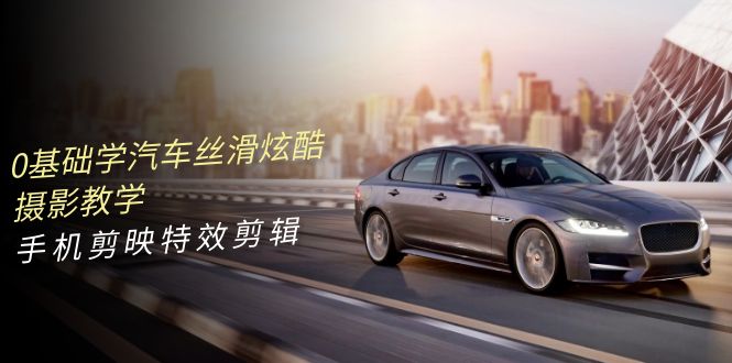 0基础学汽车 丝滑炫酷摄影教学，手机剪映特效剪辑（66节也就是）跨境课程-外贸教程-精品网课-电商运营课库课堂
