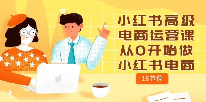小红书高级电商运营课，从0开始做小红书电商（18节课）跨境课程-外贸教程-精品网课-电商运营课库课堂