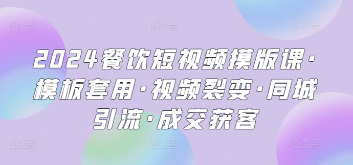 2024餐饮短视频摸版课·模板套用·视频裂变·同城引流·成交获客跨境课程-外贸教程-精品网课-电商运营课库课堂
