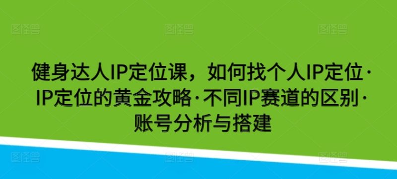 健身达人IP定位课,如何找个人IP定位·IP定位的黄金攻略·不同IP赛道的区别·账号分析与搭建跨境课程-外贸教程-精品网课-电商运营课库课堂