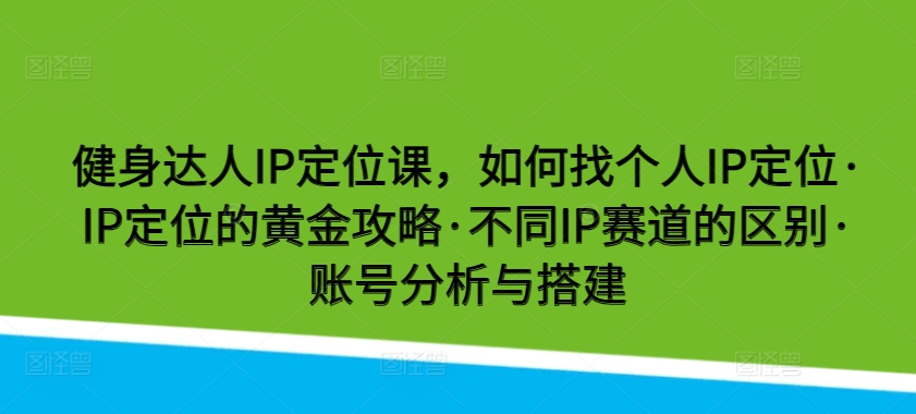 健身达人IP定位课，如何找个人IP定位·IP定位的黄金攻略·不同IP赛道的区别·账号分析与搭建跨境课程-外贸教程-精品网课-电商运营课库课堂