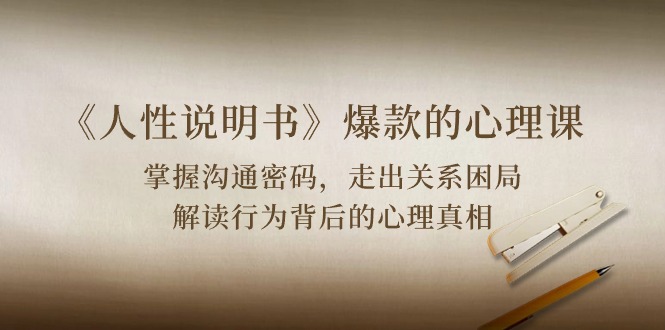 《人性 说明书》爆款的心理课：沟通密码/关系困局/解读行为背后心理真相跨境课程-外贸教程-精品网课-电商运营课库课堂