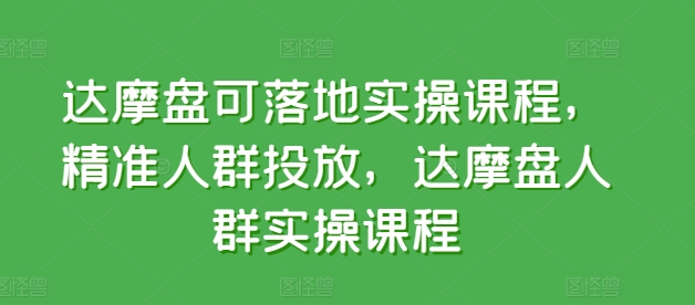 达摩盘可落地实操课程，精准人群投放，达摩盘人群实操课程跨境课程-外贸教程-精品网课-电商运营课库课堂