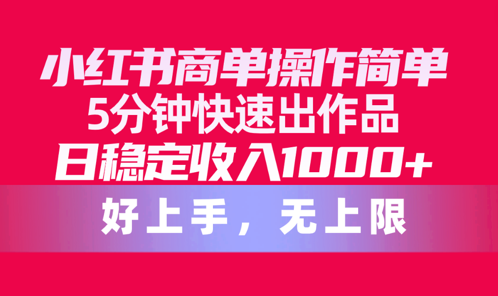 小红书商单操作简单，5分钟快速出作品，日稳定收入1000+，无上限跨境课程-外贸教程-精品网课-电商运营课库课堂