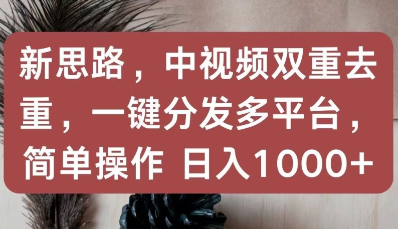 新思路，中视频双重去重，一键分发多平台，简单操作，日入1000+跨境课程-外贸教程-精品网课-电商运营课库课堂