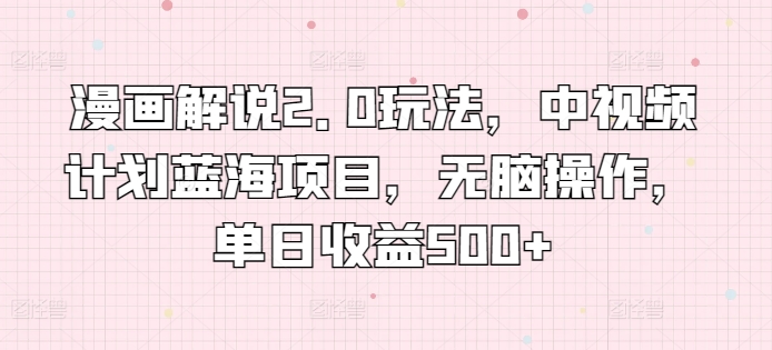 漫画解说2.0玩法，中视频计划蓝海项目，无脑操作，单日收益500+跨境课程-外贸教程-精品网课-电商运营课库课堂