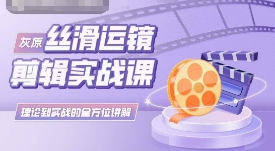 灰原丝滑运镜剪辑实战课，理论到实践的全方位讲解跨境课程-外贸教程-精品网课-电商运营课库课堂