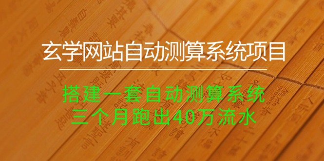 玄学网站自动测算系统项目：搭建一套自动测算系统，三个月跑出40万流水跨境课程-外贸教程-精品网课-电商运营课库课堂