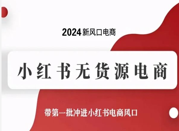 2024新风口电商，小红书无货源电商，带第一批冲进小红书电商风口跨境课程-外贸教程-精品网课-电商运营课库课堂