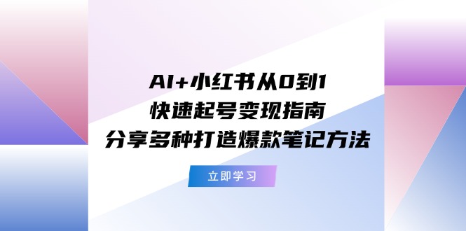 AI+小红书从0到1快速起号变现指南：分享多种打造爆款笔记方法跨境课程-外贸教程-精品网课-电商运营课库课堂