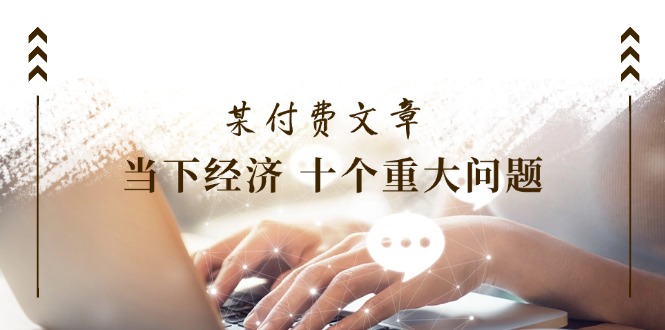公众号付费文章《当下经济十个重大问题》覆盖了大家关心的全部经济类话题跨境课程-外贸教程-精品网课-电商运营课库课堂
