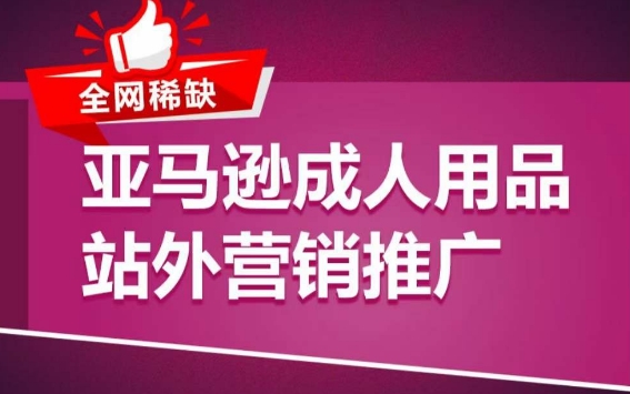 亚马逊成人用品站外营销推广，​成人用品新品推广方案，助力打造类目爆款跨境课程-外贸教程-精品网课-电商运营课库课堂