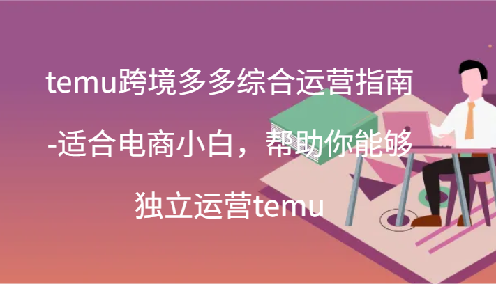 temu跨境多多综合运营指南-适合电商小白，帮助你能够独立运营temu(44节)跨境课程-外贸教程-精品网课-电商运营课库课堂