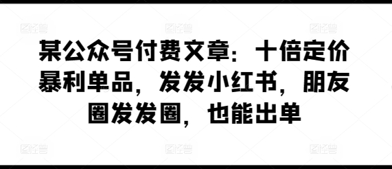 某公众号付费文章：十倍定价暴利单品，发发小红书，朋友圈发发圈，也能出单跨境课程-外贸教程-精品网课-电商运营课库课堂