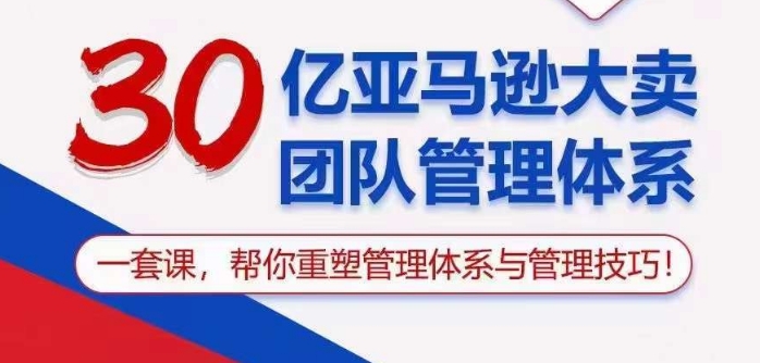 30亿亚马逊大卖团队管理体系，一套课帮你重塑管理体系与管理技巧跨境课程-外贸教程-精品网课-电商运营课库课堂