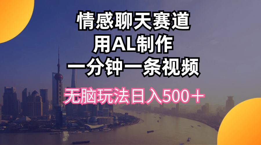 情感聊天赛道用al制作一分钟一条视频无脑玩法日入500＋跨境课程-外贸教程-精品网课-电商运营课库课堂