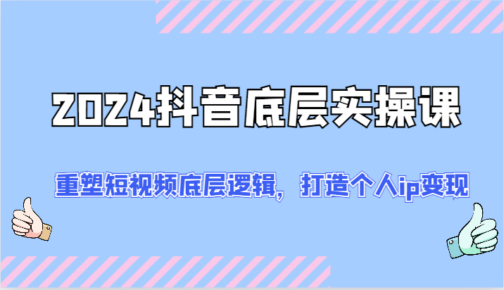 2024抖音底层实操课：重塑短视频底层逻辑，打造个人ip变现（52节）跨境课程-外贸教程-精品网课-电商运营课库课堂