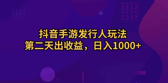 抖音手游发行人玩法，第二天出收益，日入1000+跨境课程-外贸教程-精品网课-电商运营课库课堂