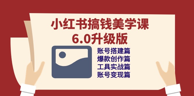 小红书搞钱美学课-6.0升级版，账号搭建/爆款创作/工具实战/账号变现篇跨境课程-外贸教程-精品网课-电商运营课库课堂