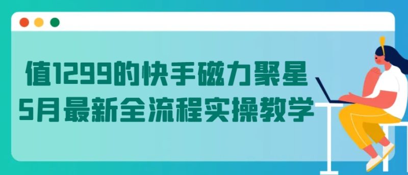 值1299的快手磁力聚星5月最新全流程实操教学跨境课程-外贸教程-精品网课-电商运营课库课堂