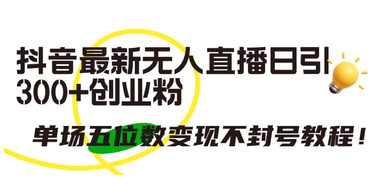 抖音最新无人直播日引300+创业粉，单场五位数变现不封号教程跨境课程-外贸教程-精品网课-电商运营课库课堂