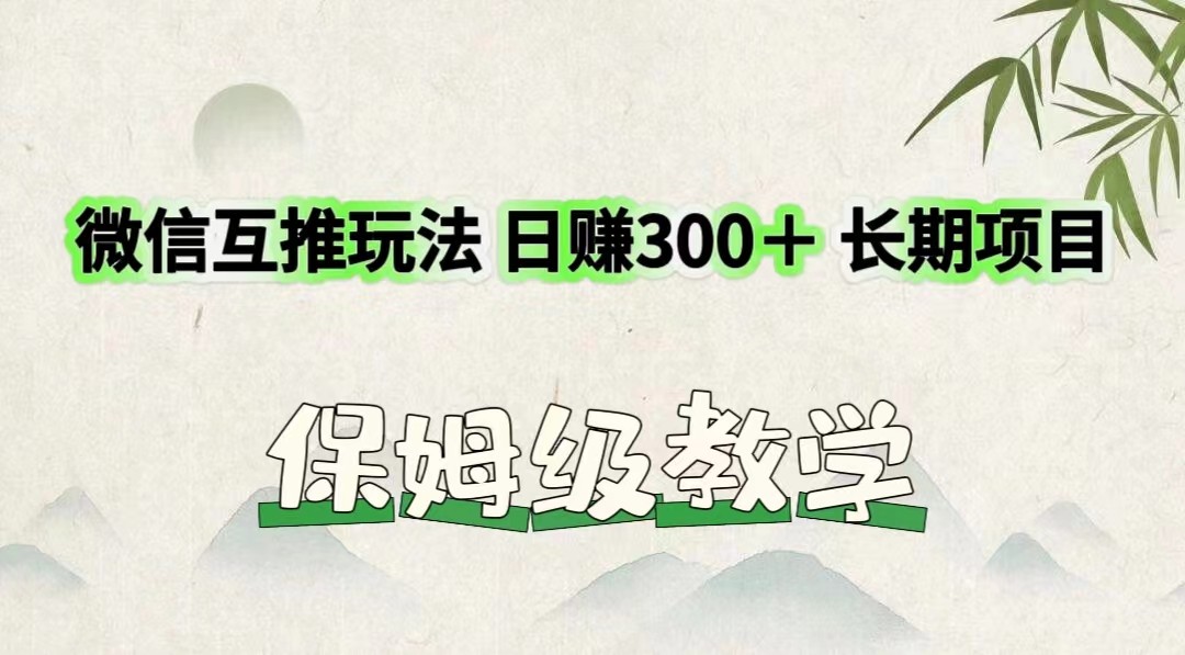 微信互推玩法 日赚300＋长期项目 保姆级教学跨境课程-外贸教程-精品网课-电商运营课库课堂